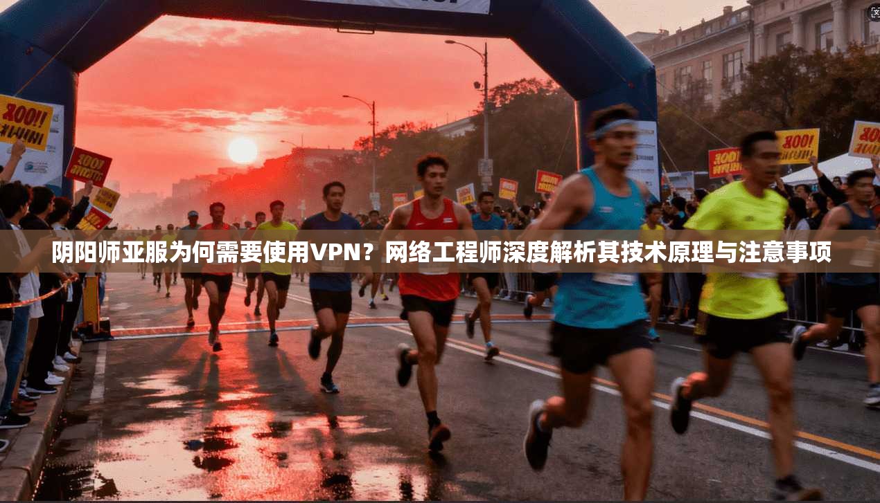 阴阳师亚服为何需要使用VPN？网络工程师深度解析其技术原理与注意事项