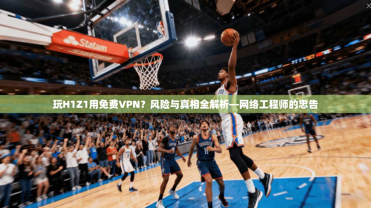 玩H1Z1用免费VPN？风险与真相全解析—网络工程师的忠告