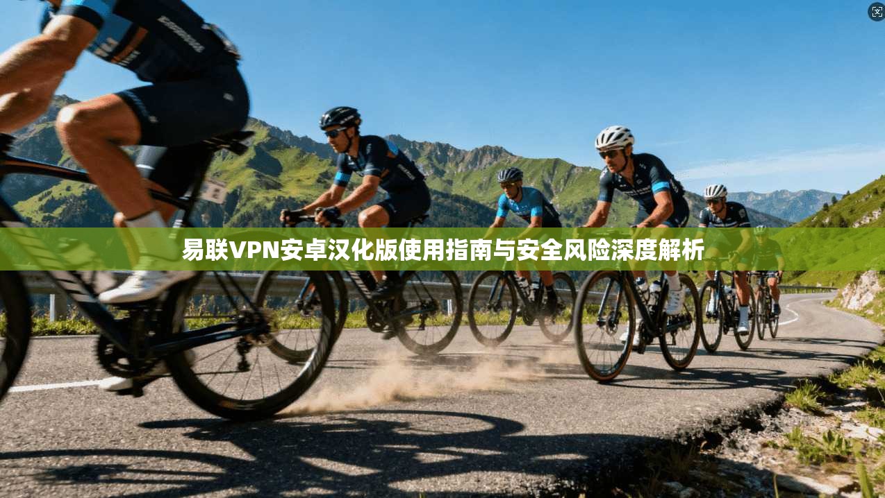 易联VPN安卓汉化版使用指南与安全风险深度解析