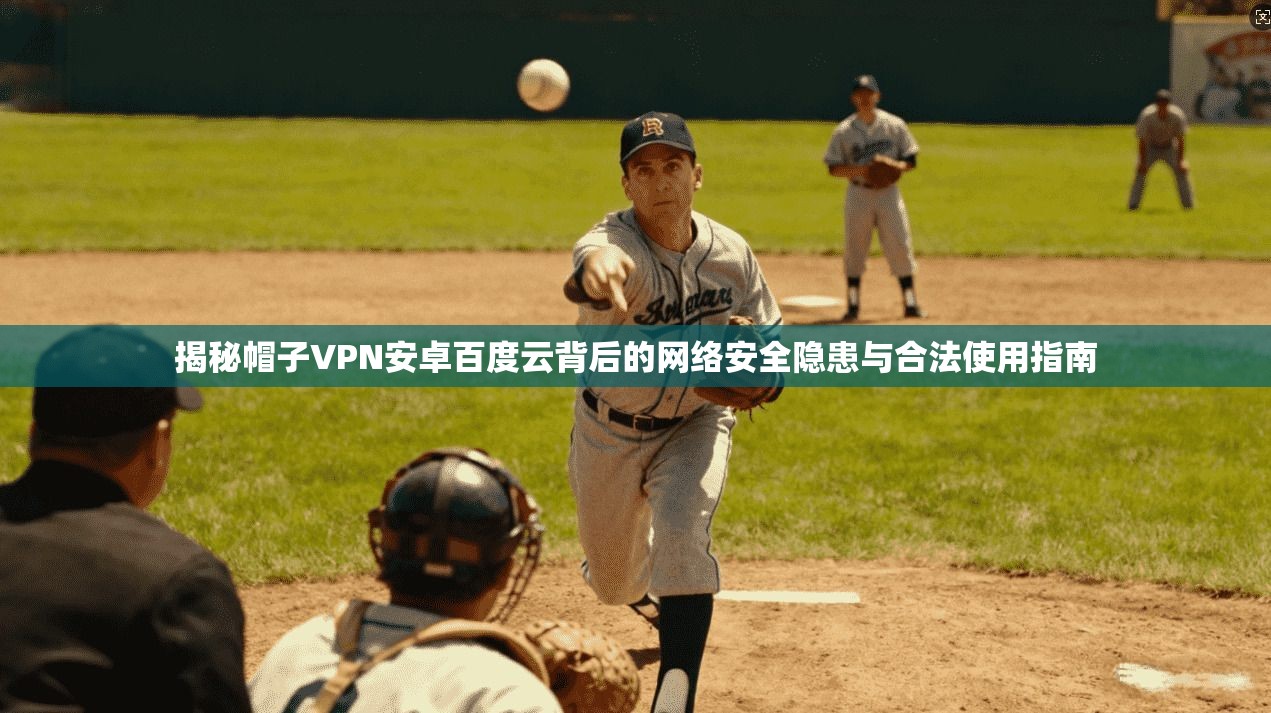 揭秘帽子VPN安卓百度云背后的网络安全隐患与合法使用指南