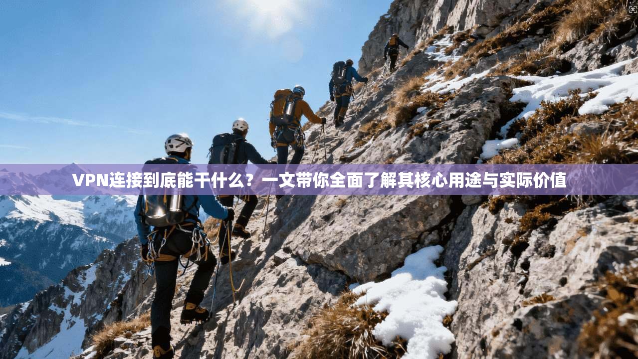 VPN连接到底能干什么？一文带你全面了解其核心用途与实际价值