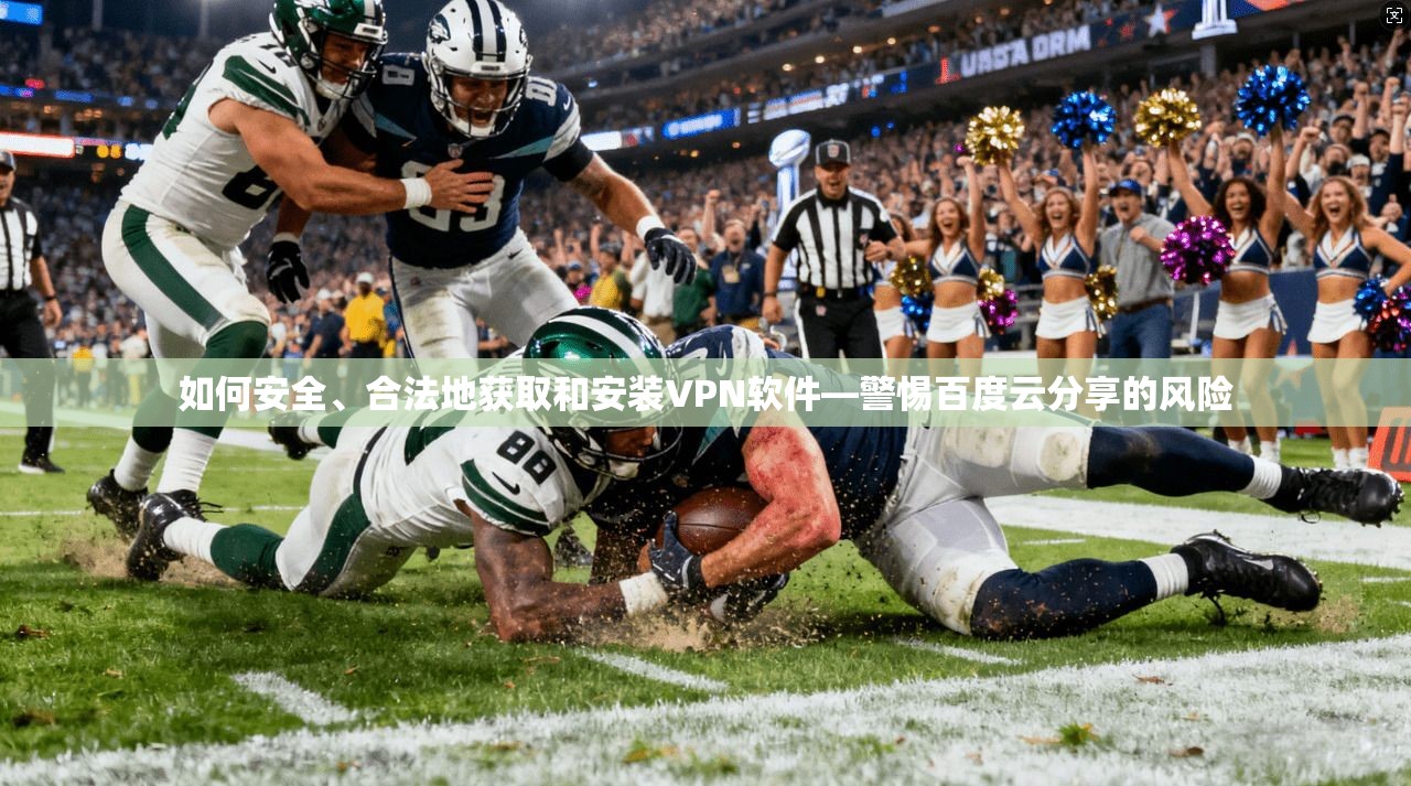 如何安全、合法地获取和安装VPN软件—警惕百度云分享的风险