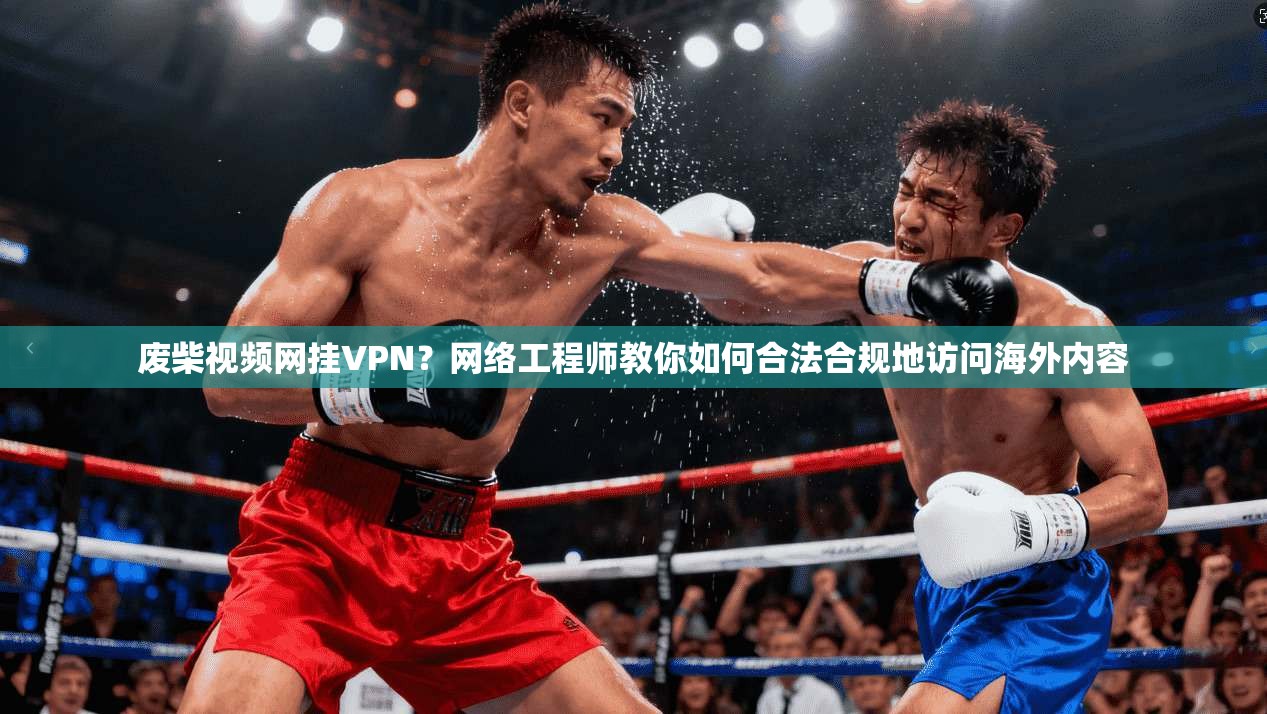 废柴视频网挂VPN?网络工程师教你如何合法合规地访问海外内容