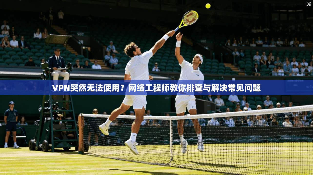 VPN突然无法使用？网络工程师教你排查与解决常见问题