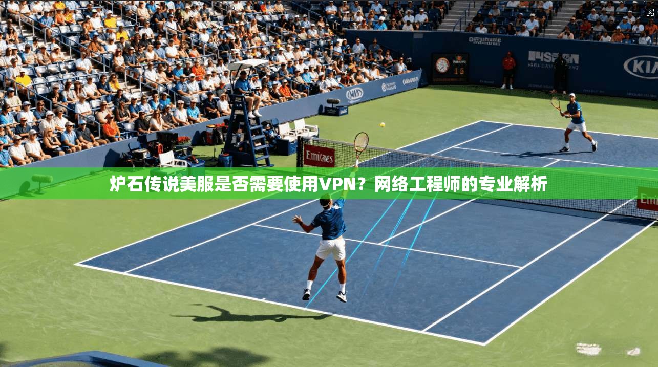 炉石传说美服是否需要使用VPN？网络工程师的专业解析