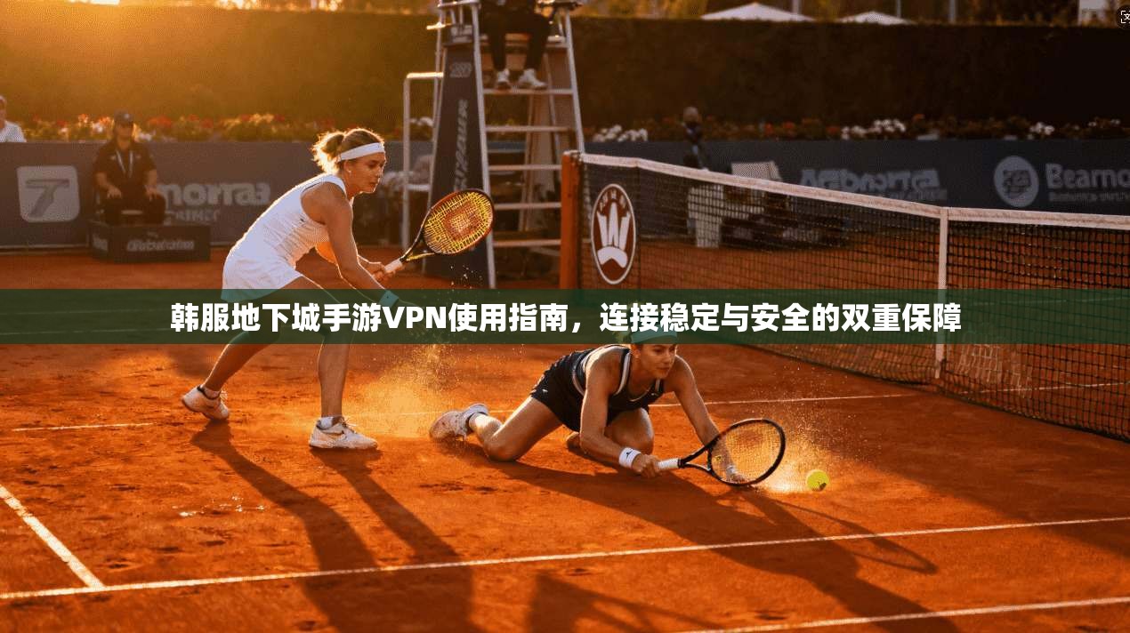 韩服地下城手游VPN使用指南，连接稳定与安全的双重保障