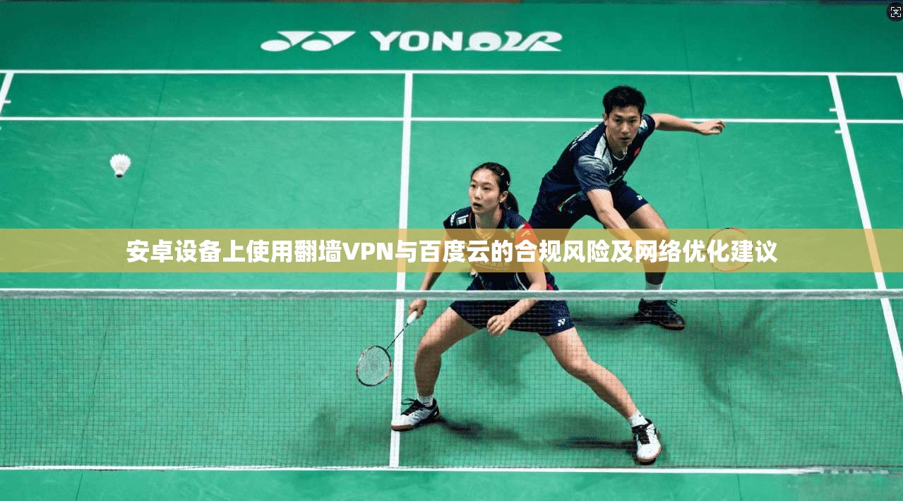 安卓设备上使用翻墙VPN与百度云的合规风险及网络优化建议