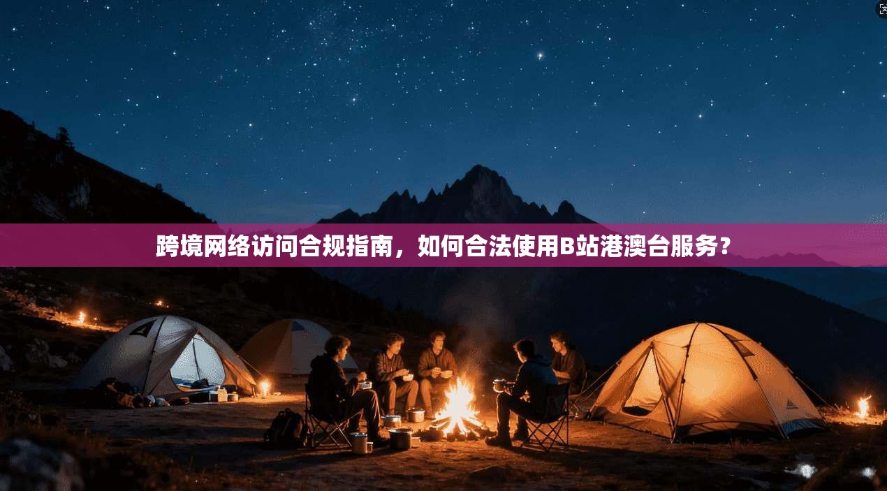 跨境网络访问合规指南，如何合法使用B站港澳台服务？