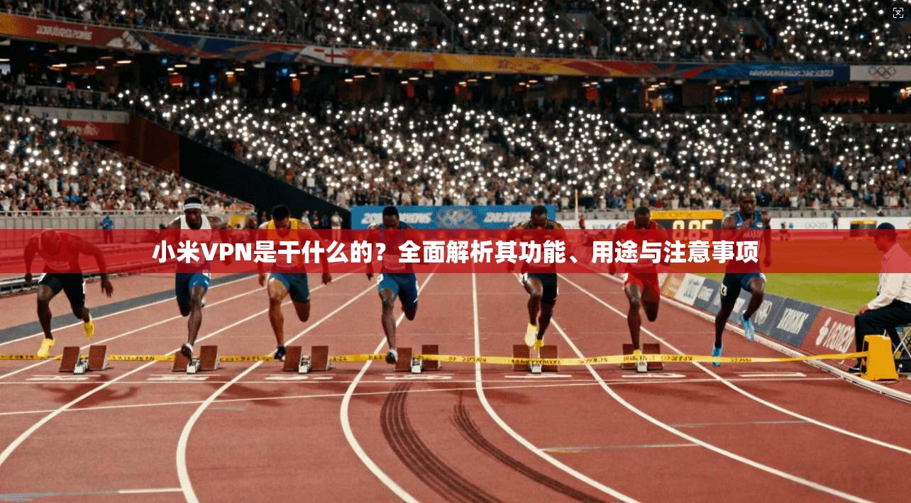 小米VPN是干什么的？全面解析其功能、用途与注意事项