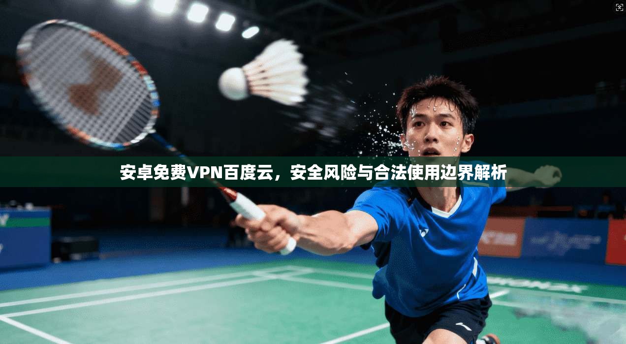 安卓免费VPN百度云，安全风险与合法使用边界解析