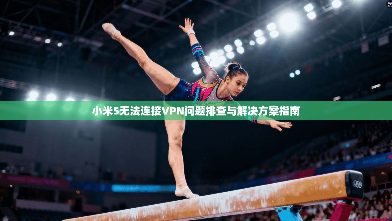 小米5无法连接VPN问题排查与解决方案指南