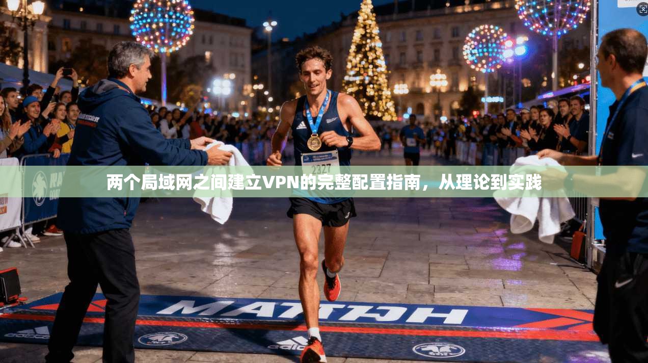 两个局域网之间建立VPN的完整配置指南，从理论到实践