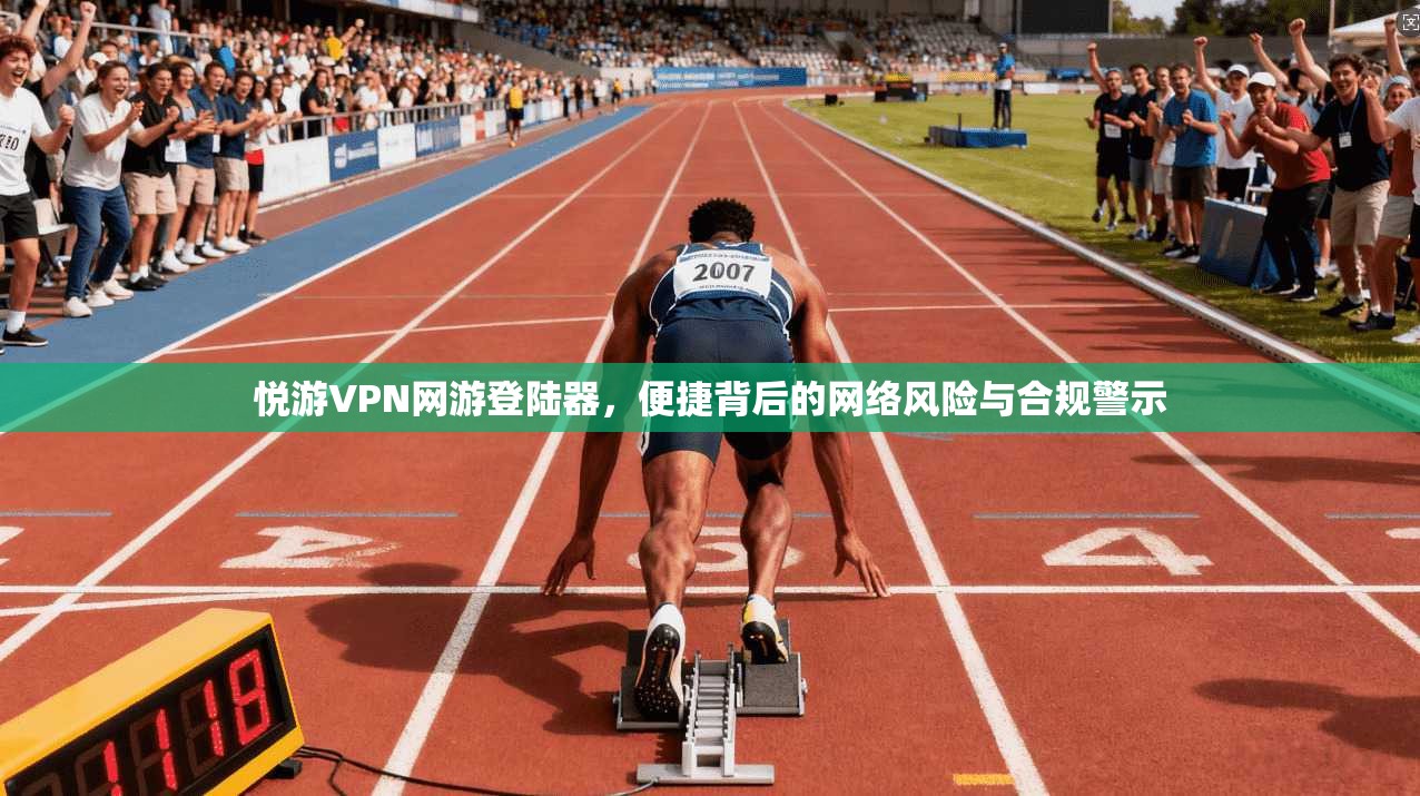 悦游VPN网游登陆器，便捷背后的网络风险与合规警示