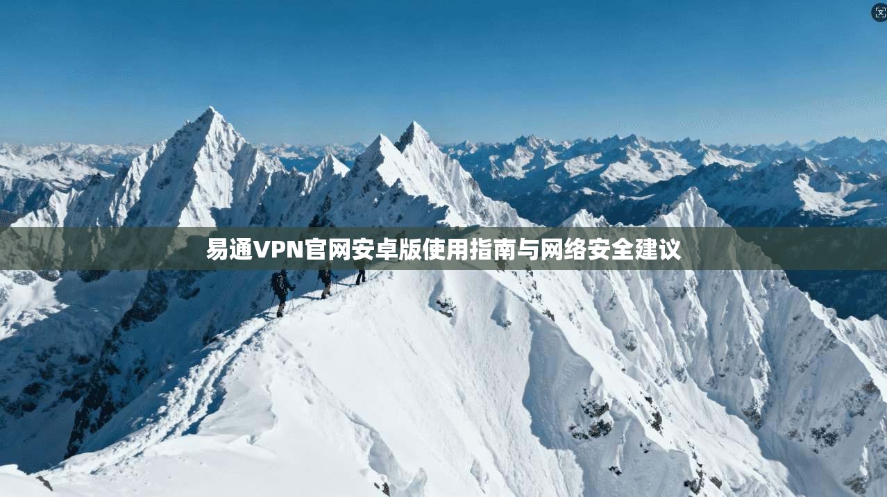 易通VPN官网安卓版使用指南与网络安全建议