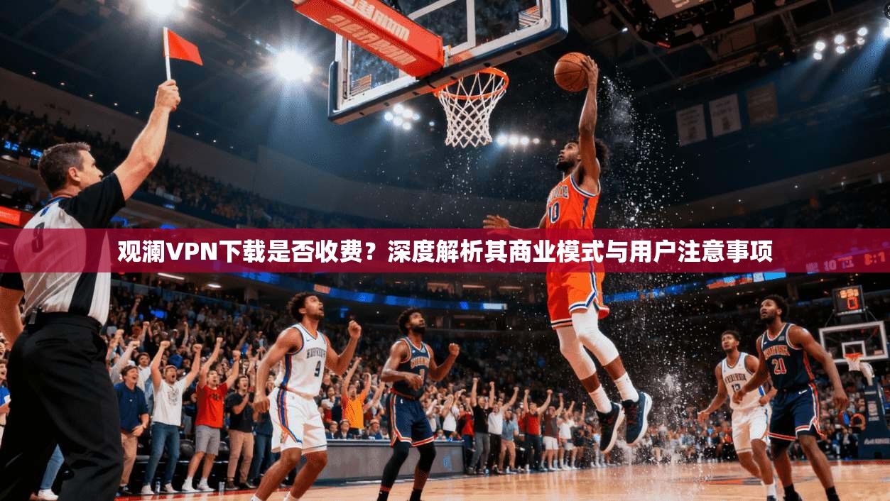 观澜VPN下载是否收费？深度解析其商业模式与用户注意事项
