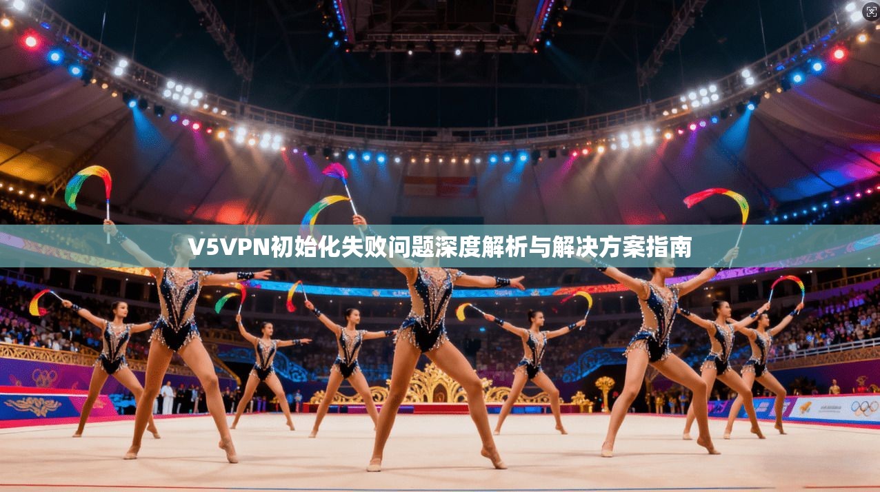 V5VPN初始化失败问题深度解析与解决方案指南