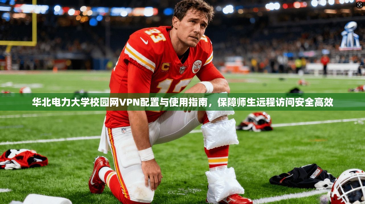 华北电力大学校园网VPN配置与使用指南,保障师生远程访问安全高效