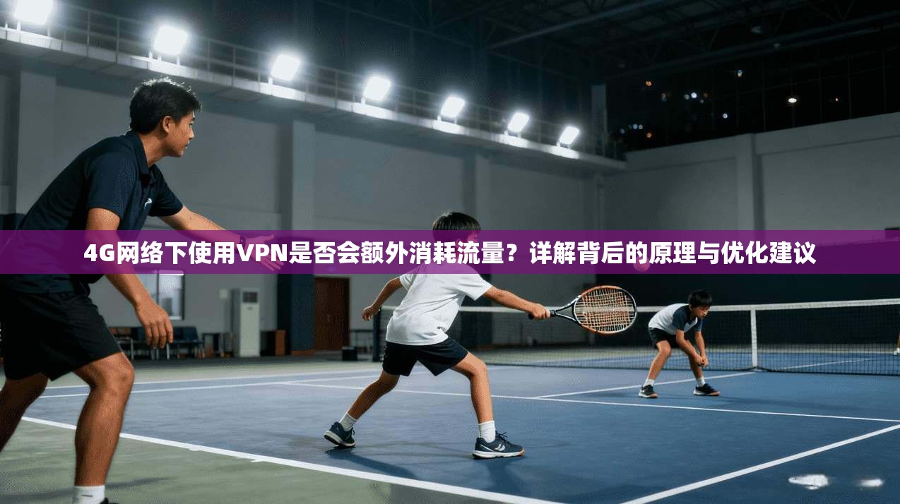 4G网络下使用VPN是否会额外消耗流量？详解背后的原理与优化建议