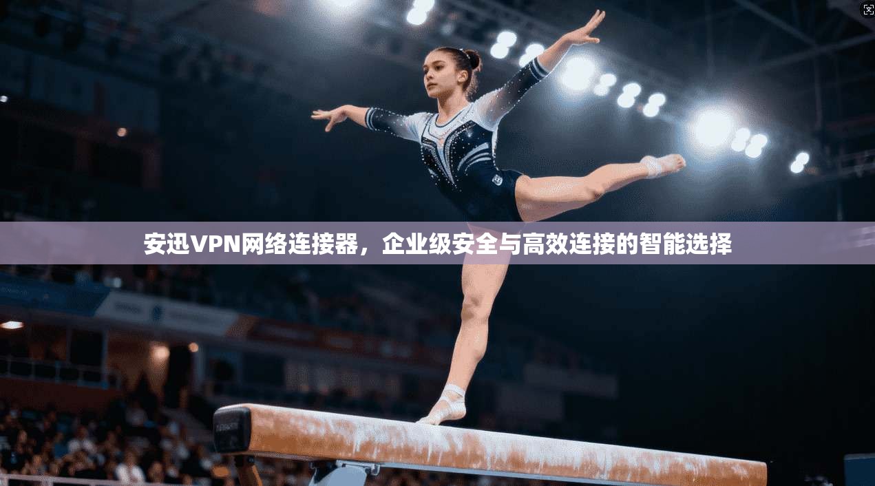 安迅VPN网络连接器,企业级安全与高效连接的智能选择