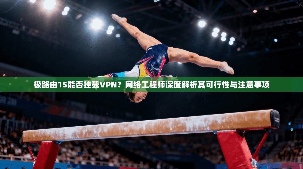 极路由1S能否挂载VPN？网络工程师深度解析其可行性与注意事项