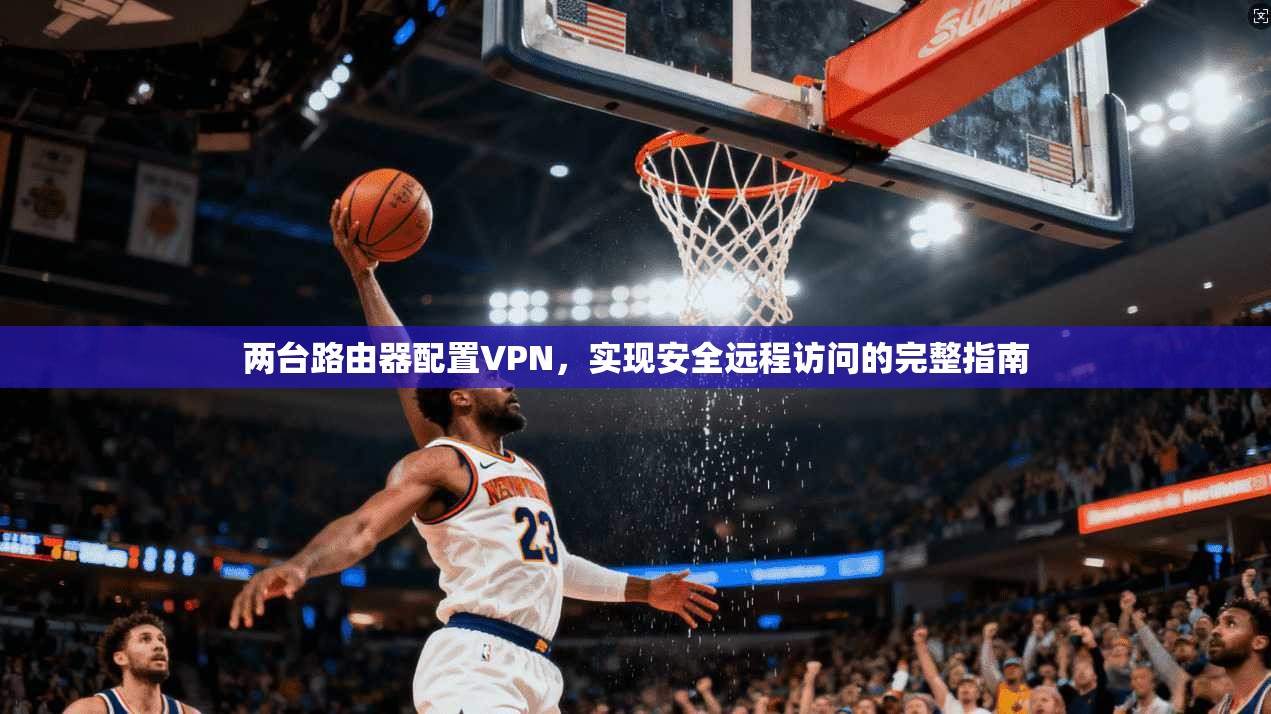 两台路由器配置VPN，实现安全远程访问的完整指南