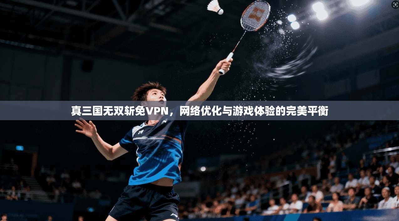 真三国无双斩免VPN，网络优化与游戏体验的完美平衡