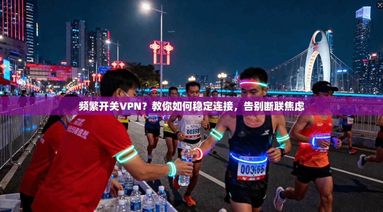 频繁开关VPN?教你如何稳定连接,告别断联焦虑