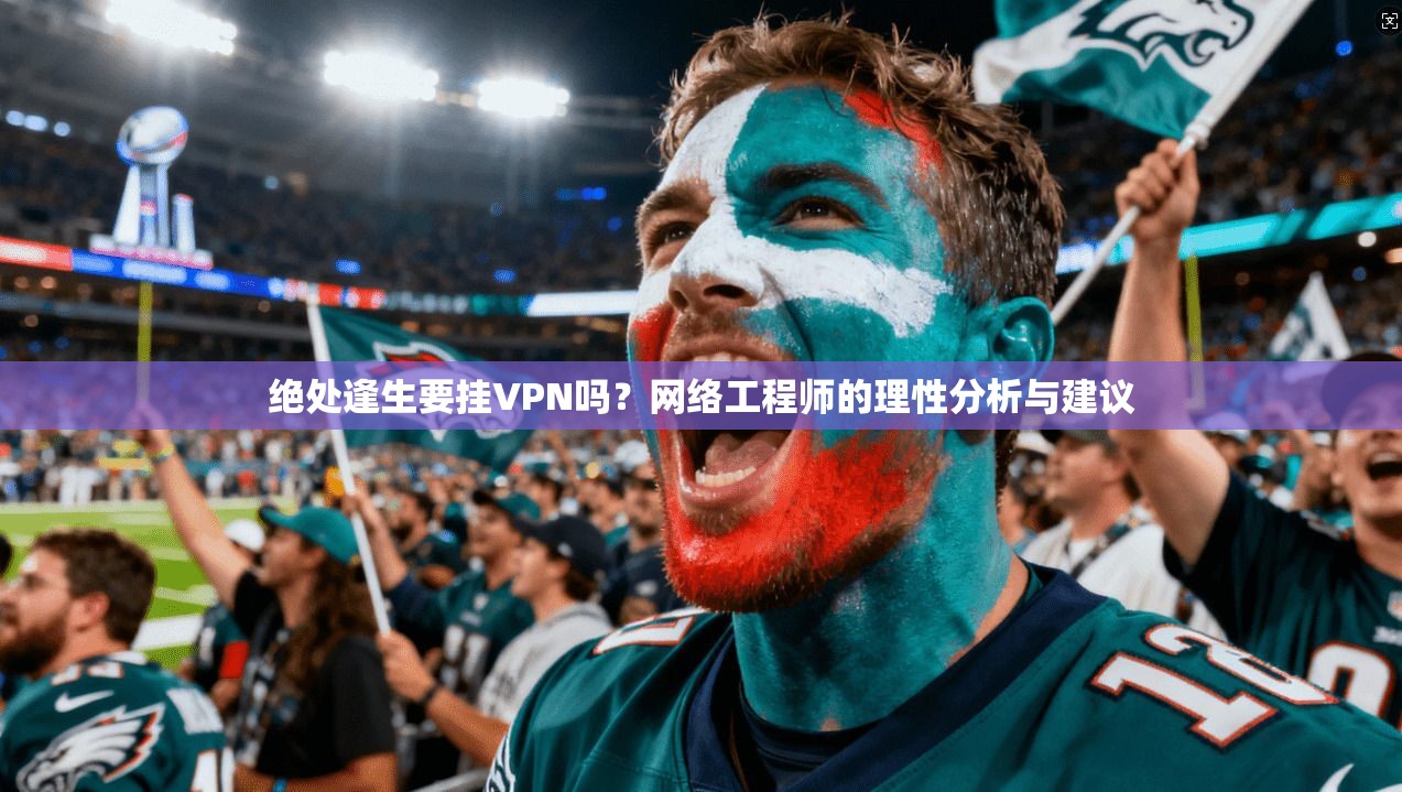 绝处逢生要挂VPN吗？网络工程师的理性分析与建议