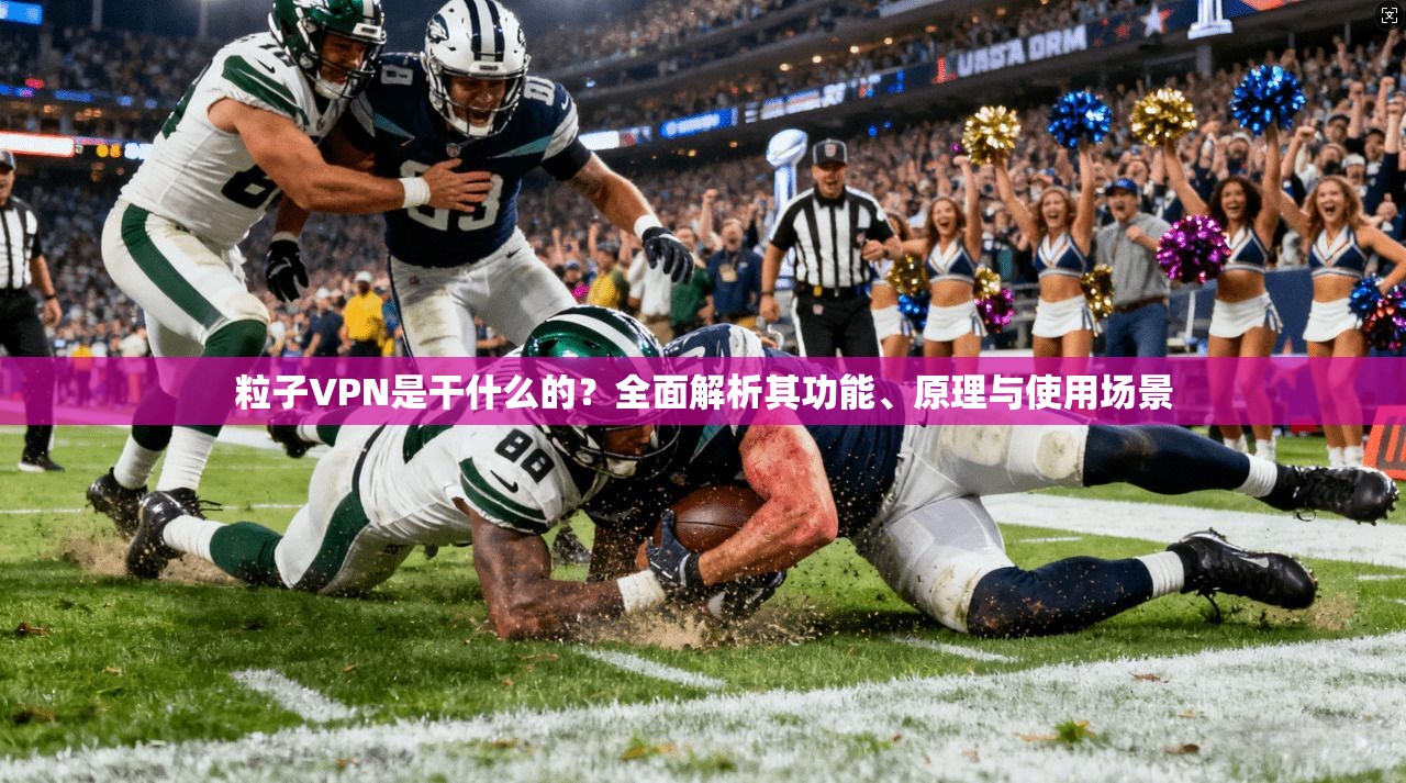 粒子VPN是干什么的？全面解析其功能、原理与使用场景