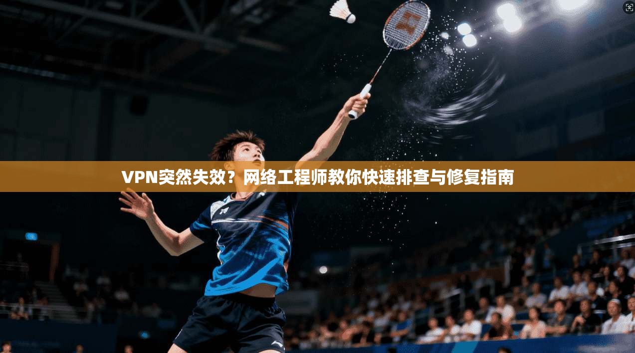 VPN突然失效？网络工程师教你快速排查与修复指南