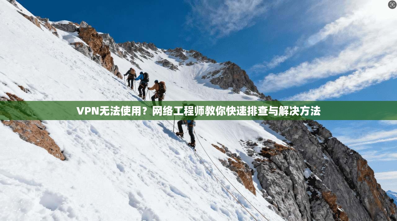 VPN无法使用？网络工程师教你快速排查与解决方法