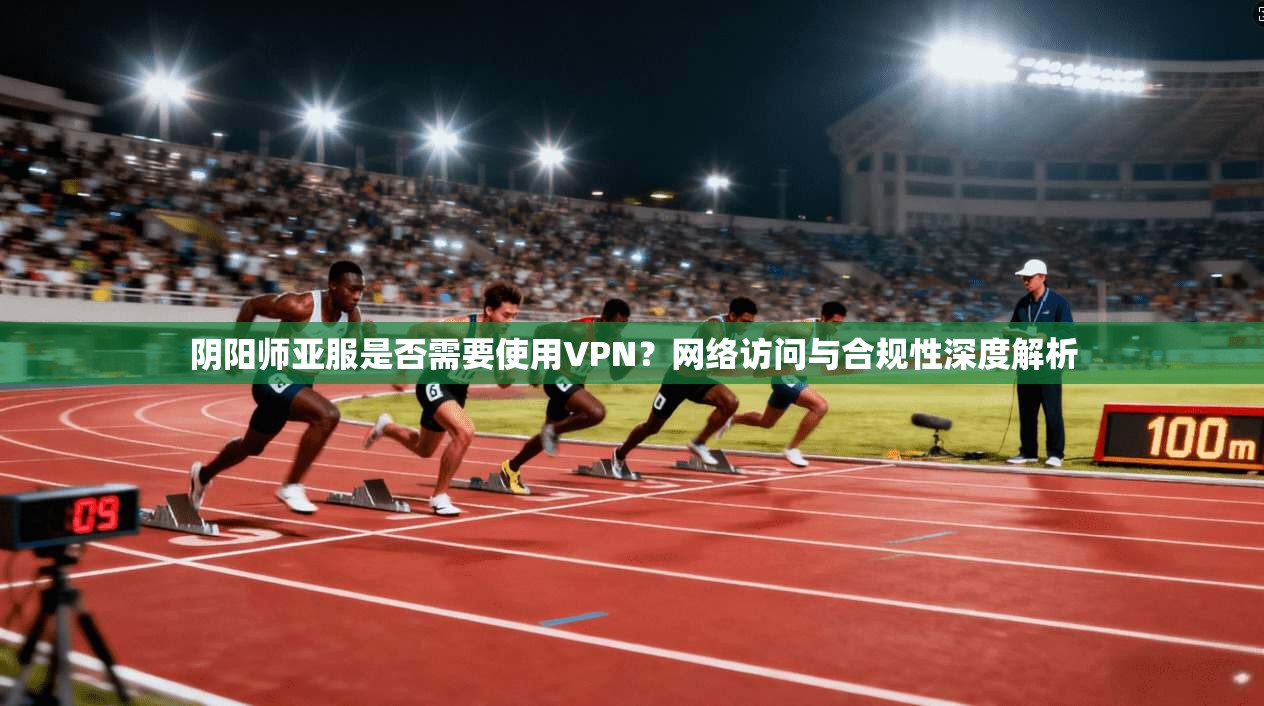 阴阳师亚服是否需要使用VPN？网络访问与合规性深度解析
