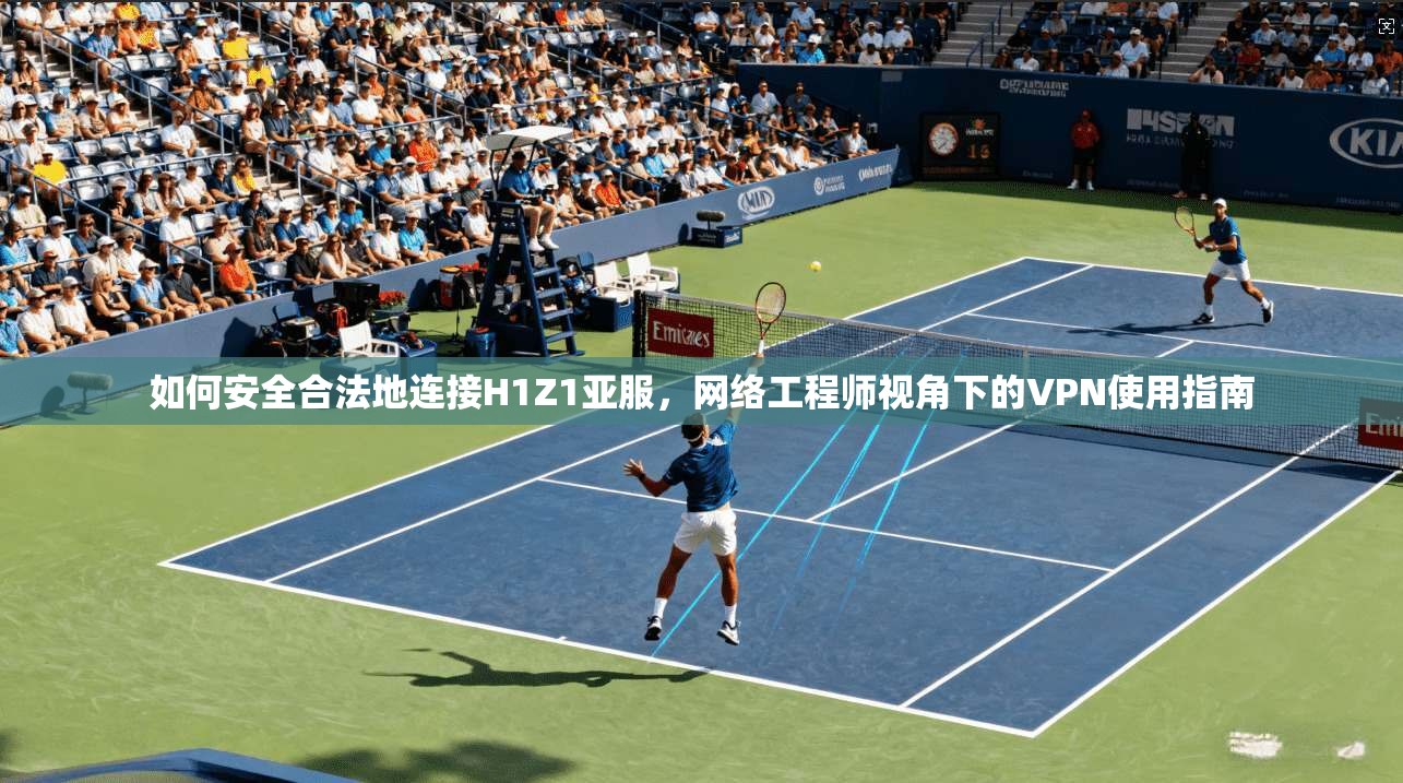 如何安全合法地连接H1Z1亚服，网络工程师视角下的VPN使用指南