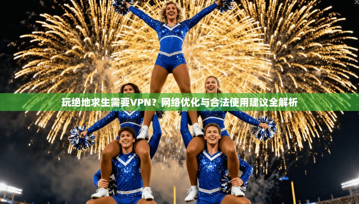 玩绝地求生需要VPN？网络优化与合法使用建议全解析
