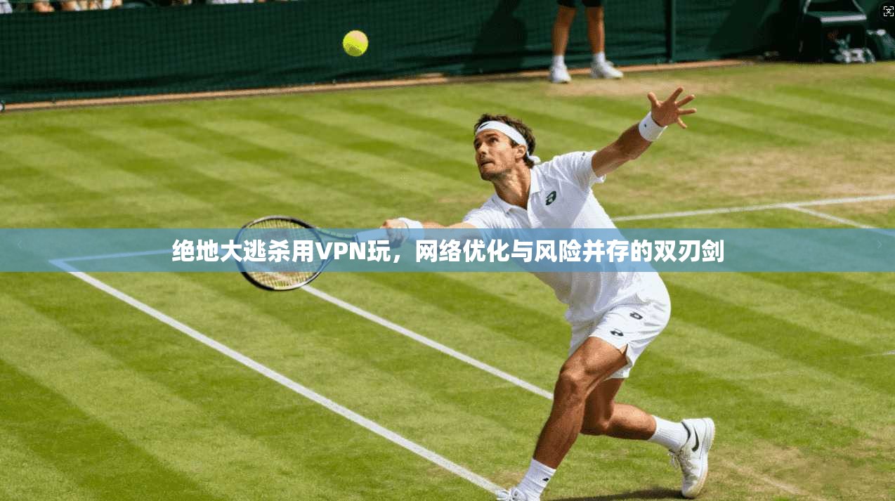 绝地大逃杀用VPN玩，网络优化与风险并存的双刃剑