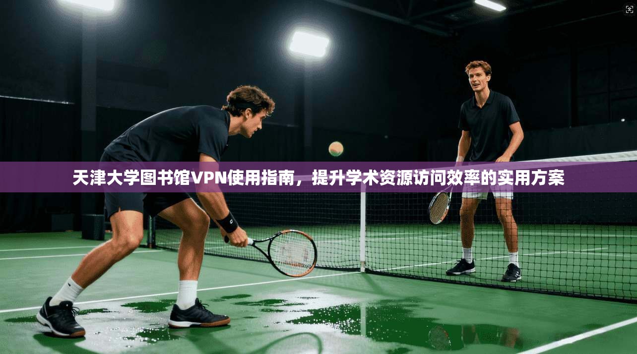 天津大学图书馆VPN使用指南，提升学术资源访问效率的实用方案