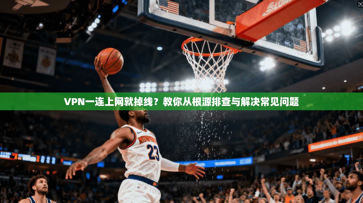 VPN一连上网就掉线?教你从根源排查与解决常见问题