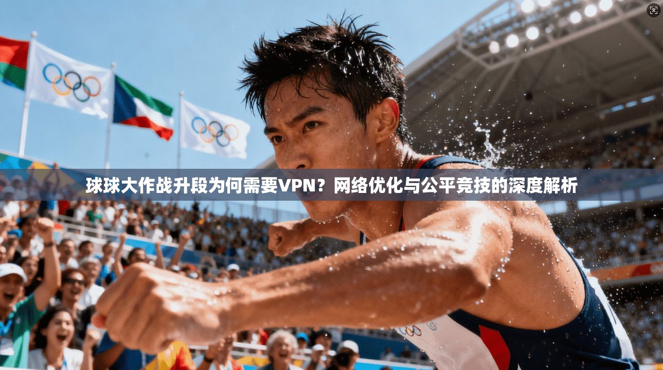 球球大作战升段为何需要VPN？网络优化与公平竞技的深度解析