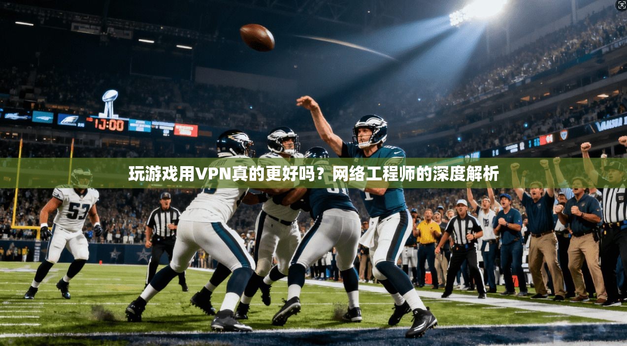 玩游戏用VPN真的更好吗？网络工程师的深度解析