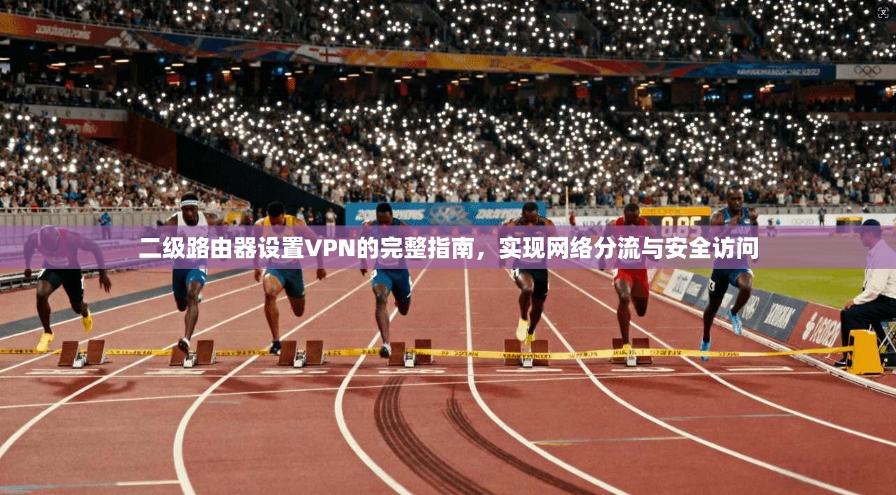 二级路由器设置VPN的完整指南，实现网络分流与安全访问