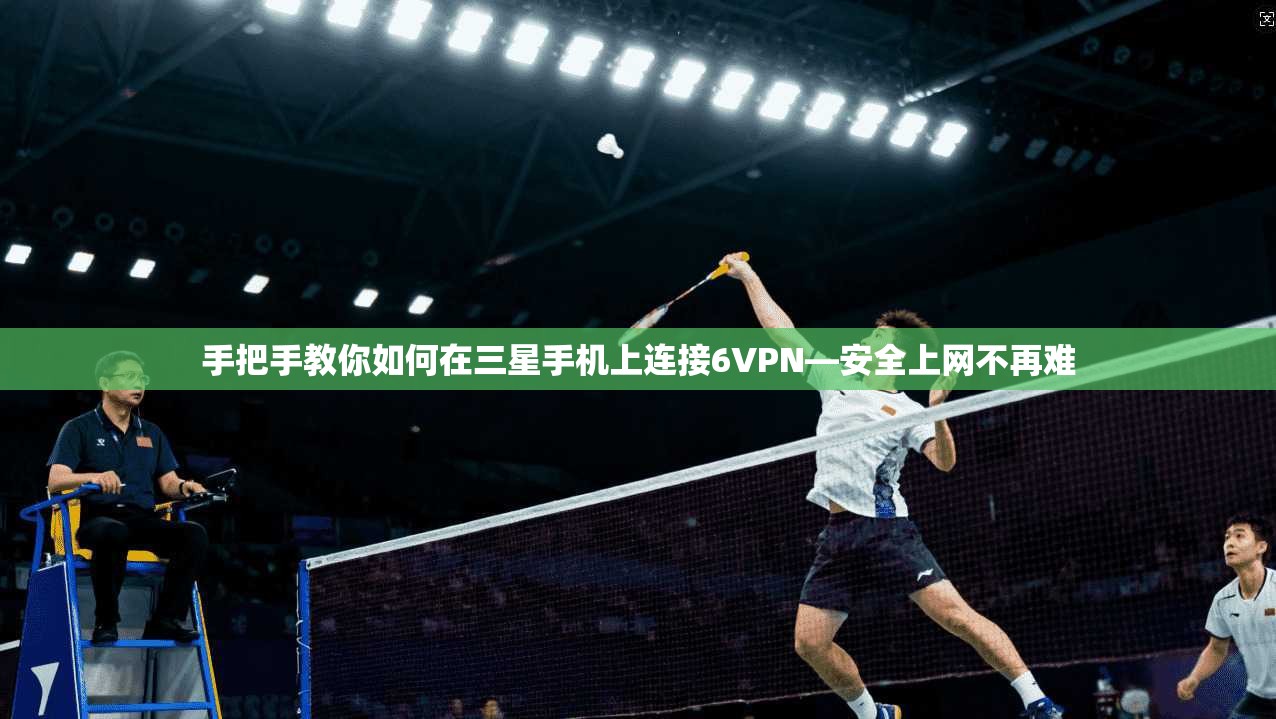 手把手教你如何在三星手机上连接6VPN—安全上网不再难