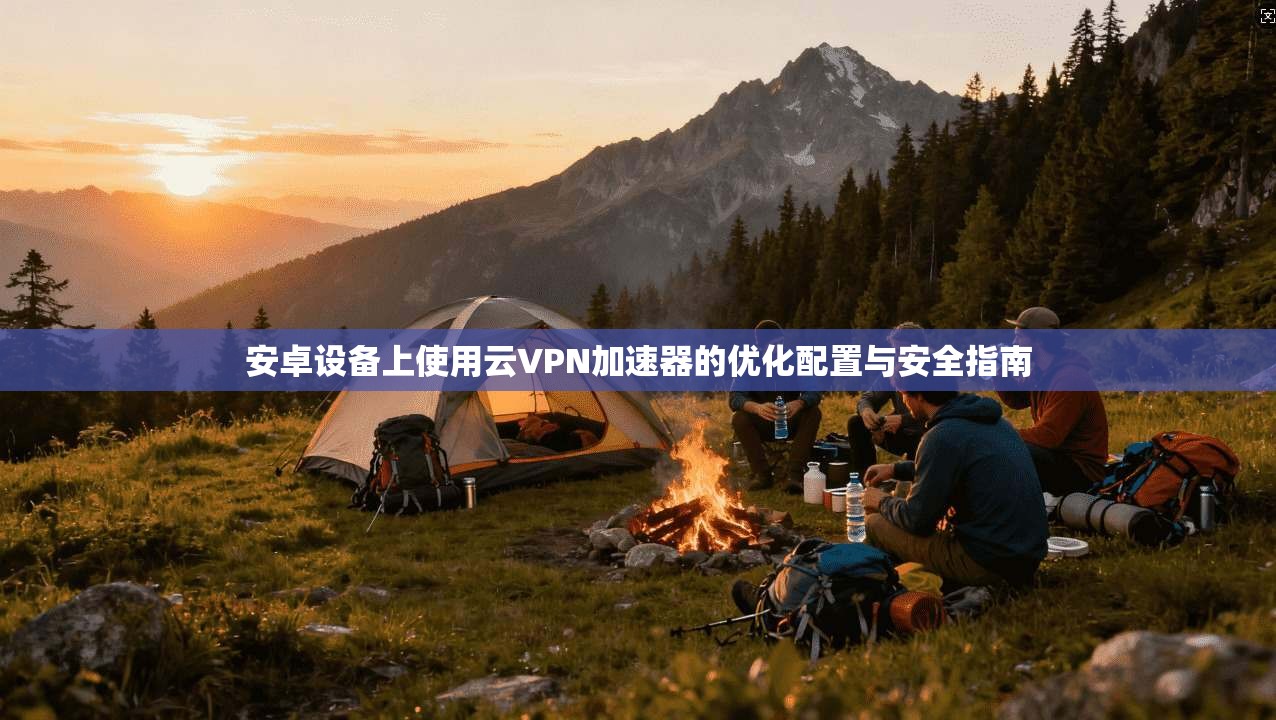 安卓设备上使用云VPN加速器的优化配置与安全指南