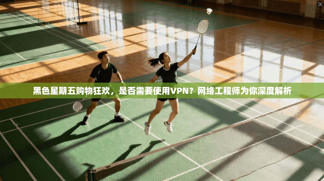 黑色星期五购物狂欢，是否需要使用VPN？网络工程师为你深度解析