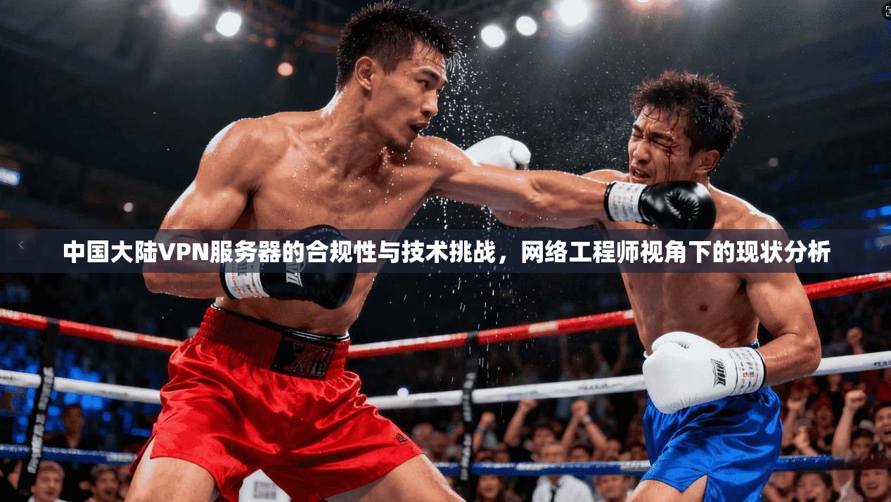中国大陆VPN服务器的合规性与技术挑战，网络工程师视角下的现状分析