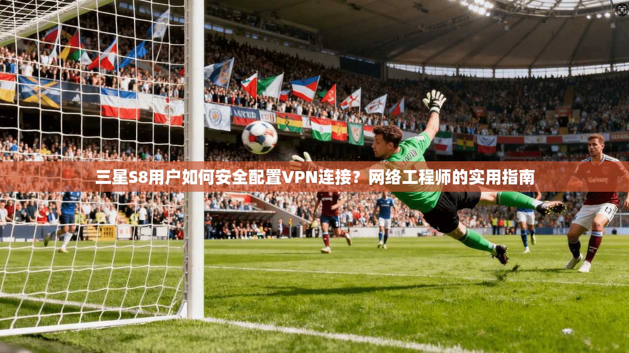 三星S8用户如何安全配置VPN连接？网络工程师的实用指南
