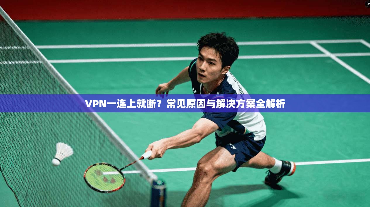 VPN一连上就断?常见原因与解决方案全解析