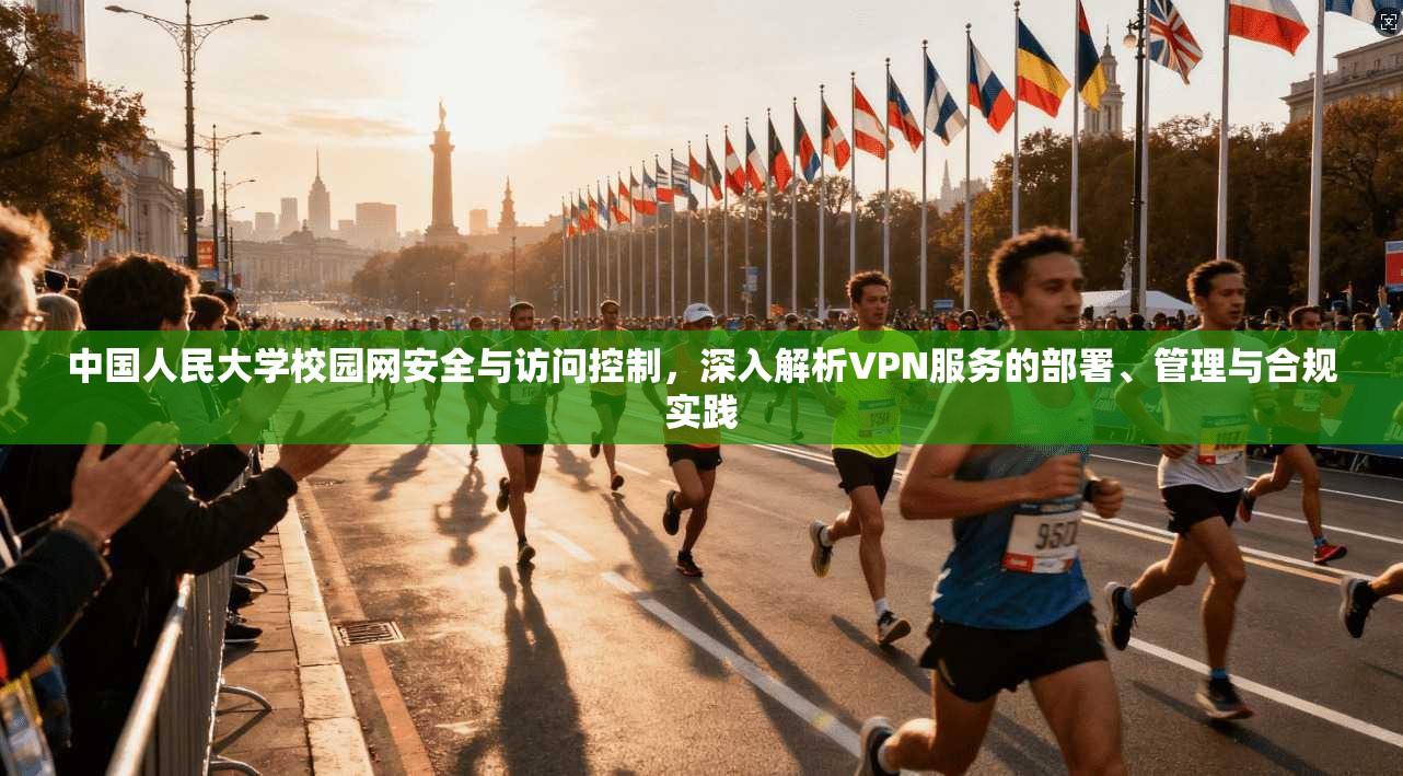 中国人民大学校园网安全与访问控制，深入解析VPN服务的部署、管理与合规实践
