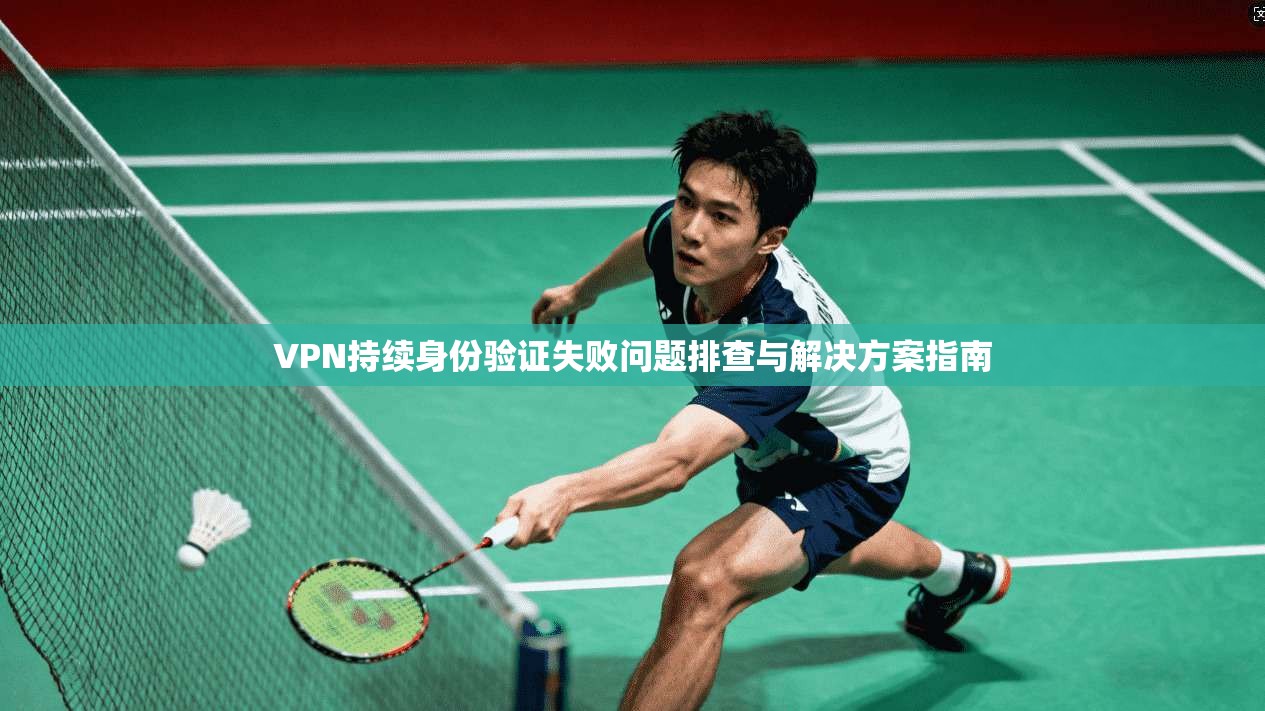 VPN持续身份验证失败问题排查与解决方案指南