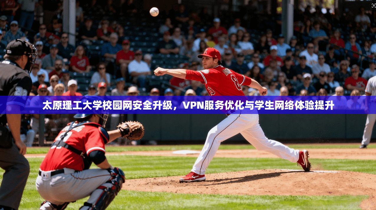 太原理工大学校园网安全升级，VPN服务优化与学生网络体验提升