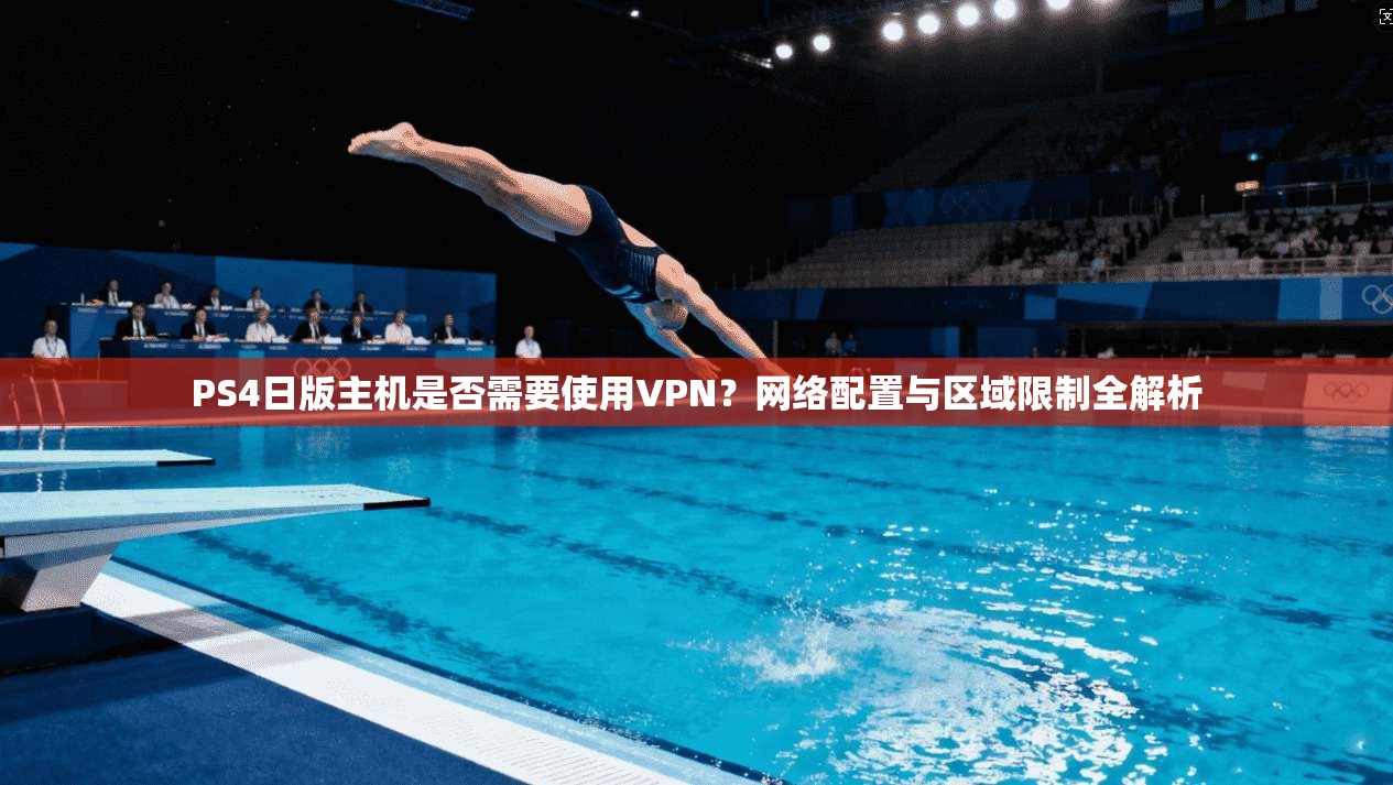 PS4日版主机是否需要使用VPN？网络配置与区域限制全解析